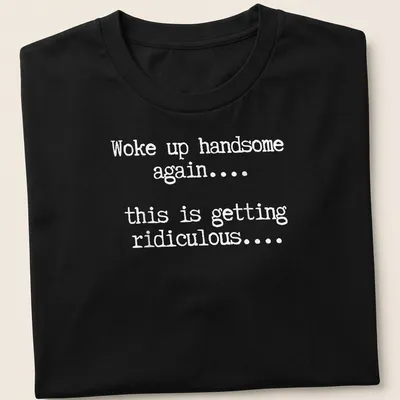 Humorous text tee reading 'Woke up handsome again... this is getting ridiculous...'