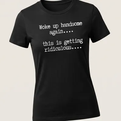 Humorous text tee reading 'Woke up handsome again... this is getting ridiculous...' — printed on a women's shirt
